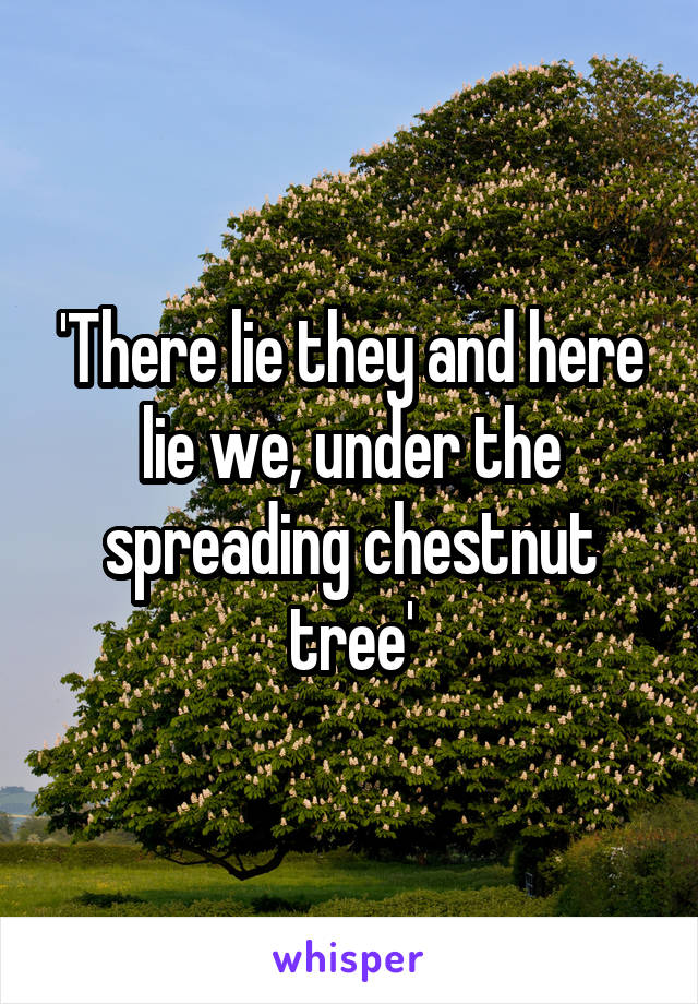 'There lie they and here lie we, under the spreading chestnut tree'