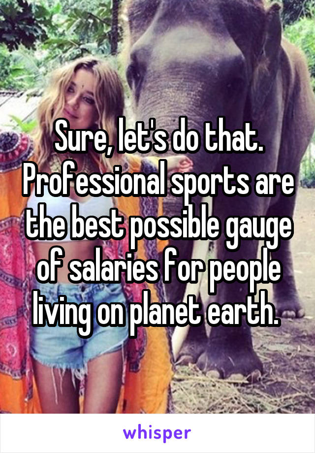 Sure, let's do that. Professional sports are the best possible gauge of salaries for people living on planet earth. 