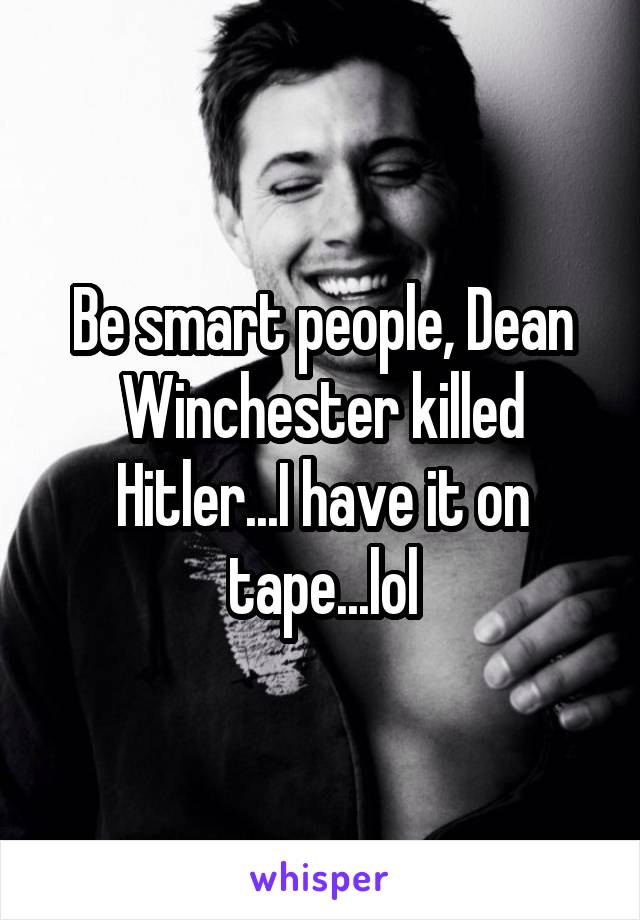 Be smart people, Dean Winchester killed Hitler...I have it on tape...lol