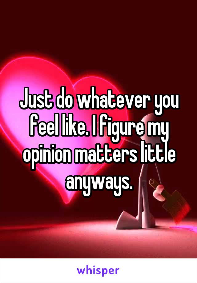 Just do whatever you feel like. I figure my opinion matters little anyways.