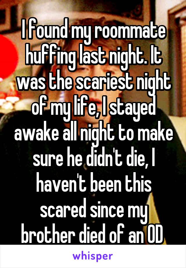 I found my roommate huffing last night. It was the scariest night of my life, I stayed awake all night to make sure he didn't die, I haven't been this scared since my brother died of an OD 