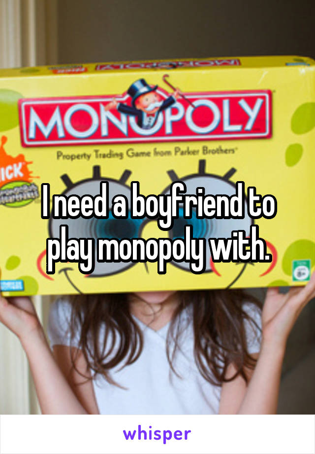 I need a boyfriend to play monopoly with.