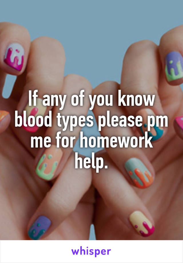 If any of you know blood types please pm me for homework help.