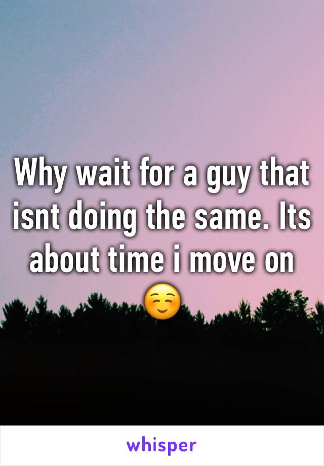 Why wait for a guy that isnt doing the same. Its about time i move on ☺️