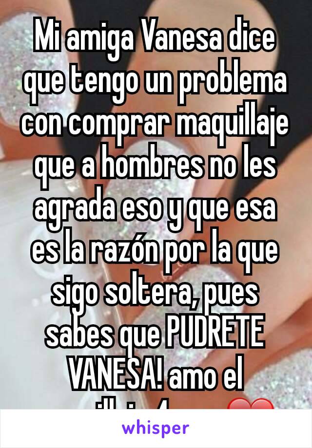 Mi amiga Vanesa dice que tengo un problema con comprar maquillaje que a hombres no les agrada eso y que esa es la razón por la que sigo soltera, pues sabes que PUDRETE VANESA! amo el maquillaje 4ever❤