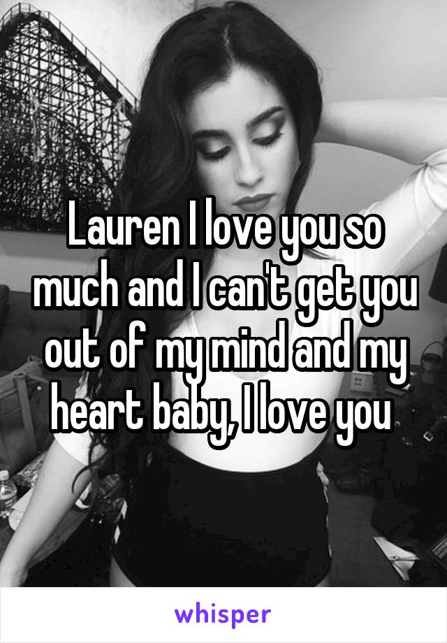 Lauren I love you so much and I can't get you out of my mind and my heart baby, I love you 