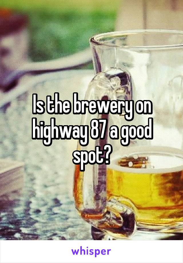 Is the brewery on highway 87 a good spot?