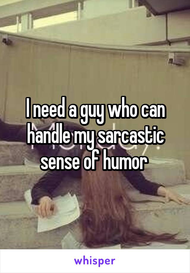 I need a guy who can handle my sarcastic sense of humor 