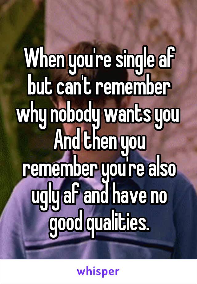 When you're single af but can't remember why nobody wants you 
And then you remember you're also ugly af and have no good qualities.