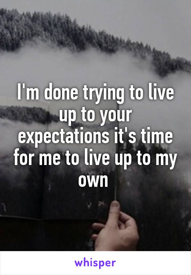 I'm done trying to live up to your expectations it's time for me to live up to my own 