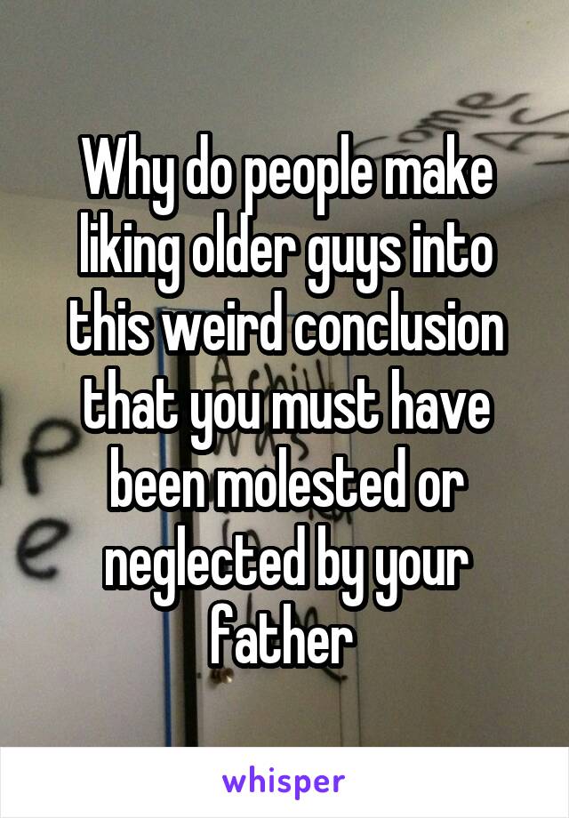 Why do people make liking older guys into this weird conclusion that you must have been molested or neglected by your father 