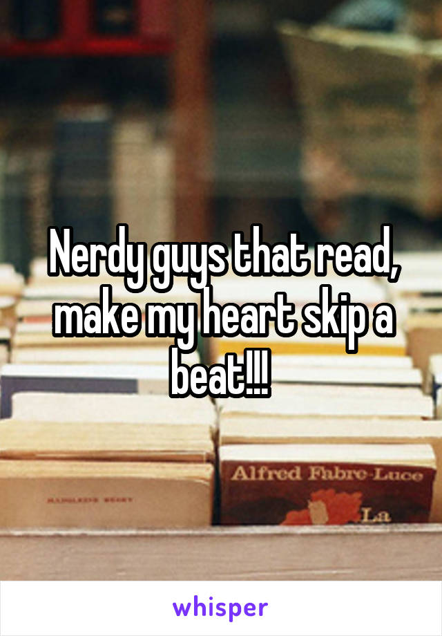 Nerdy guys that read, make my heart skip a beat!!! 