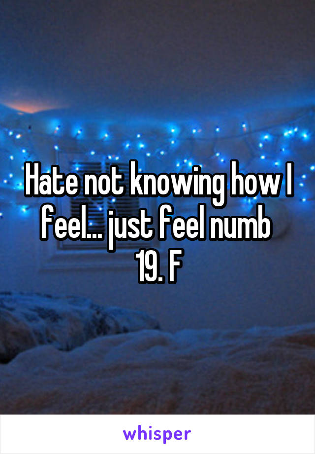 Hate not knowing how I feel... just feel numb 
19. F