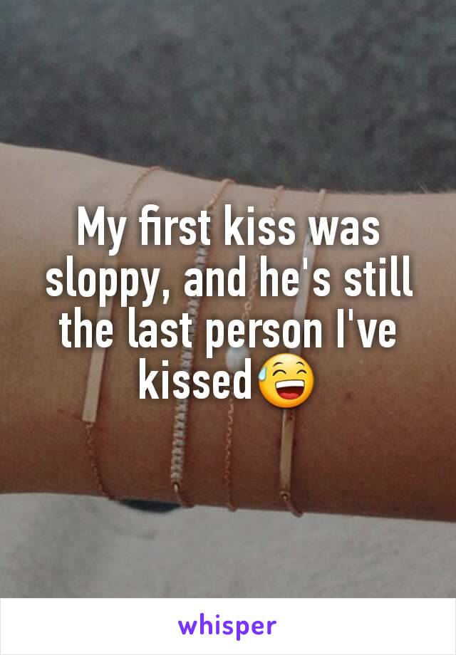 My first kiss was sloppy, and he's still the last person I've kissed😅
