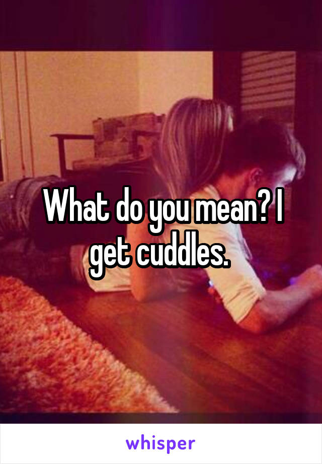 What do you mean? I get cuddles. 