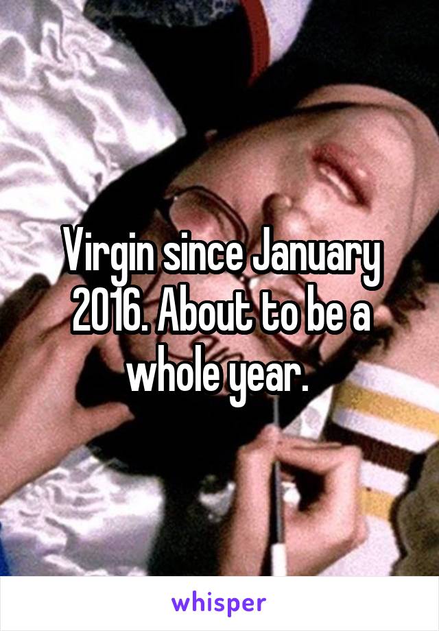 Virgin since January 2016. About to be a whole year. 