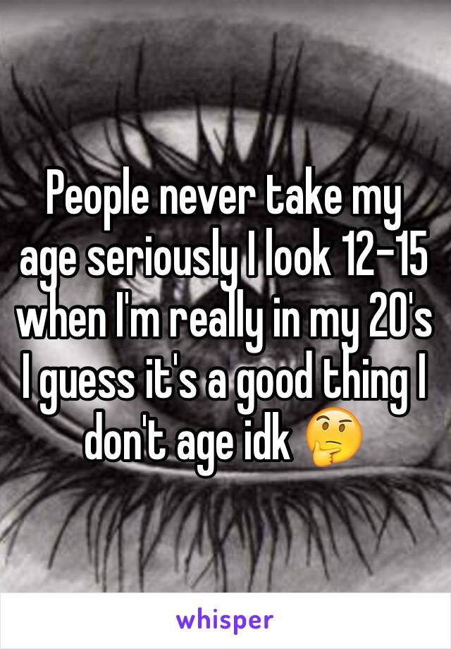 People never take my age seriously I look 12-15 when I'm really in my 20's I guess it's a good thing I don't age idk 🤔