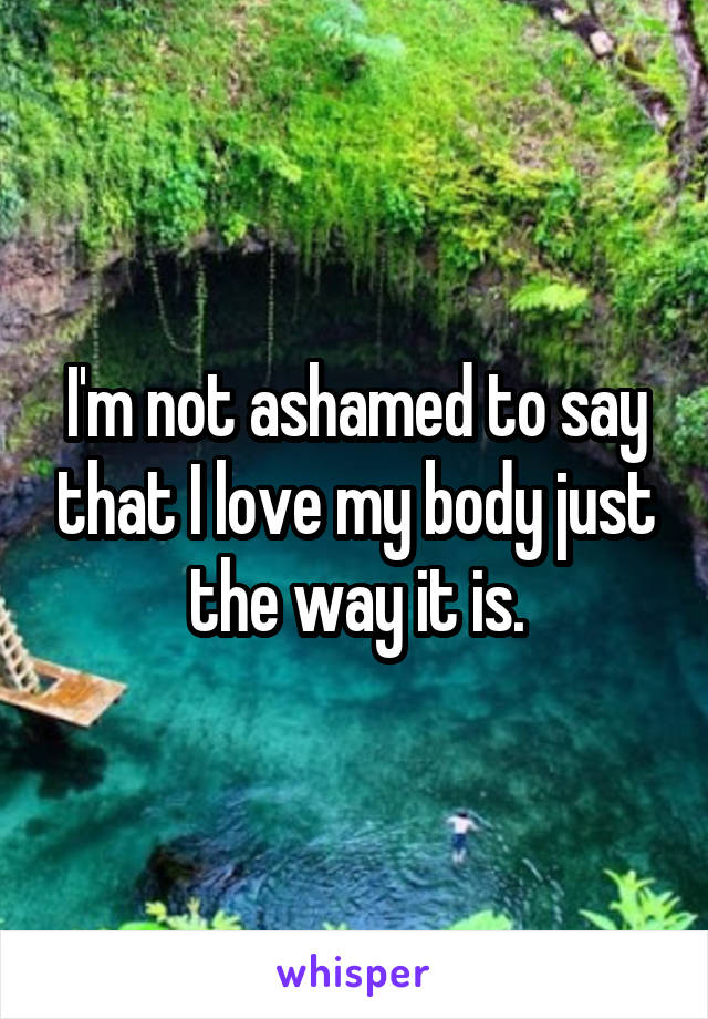 I'm not ashamed to say that I love my body just the way it is.