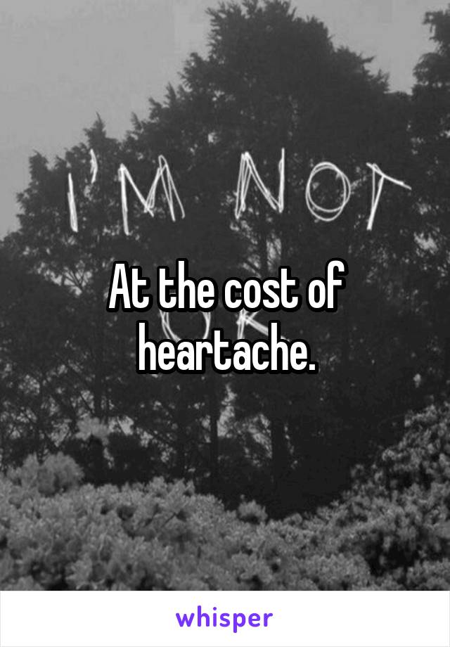 At the cost of heartache.