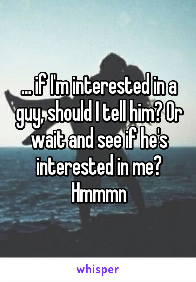 ... if I'm interested in a guy, should I tell him? Or wait and see if he's interested in me? Hmmmn