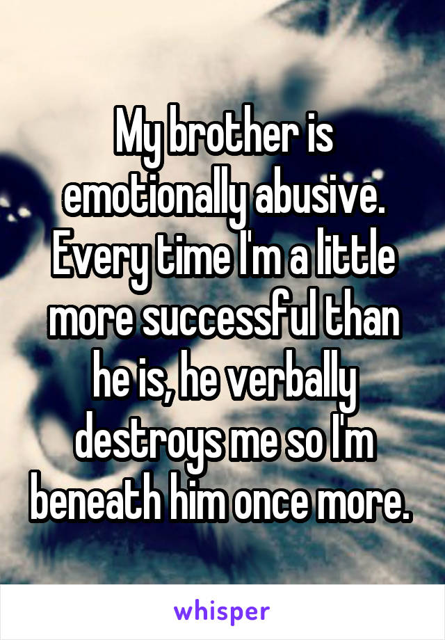 My brother is emotionally abusive. Every time I'm a little more successful than he is, he verbally destroys me so I'm beneath him once more. 