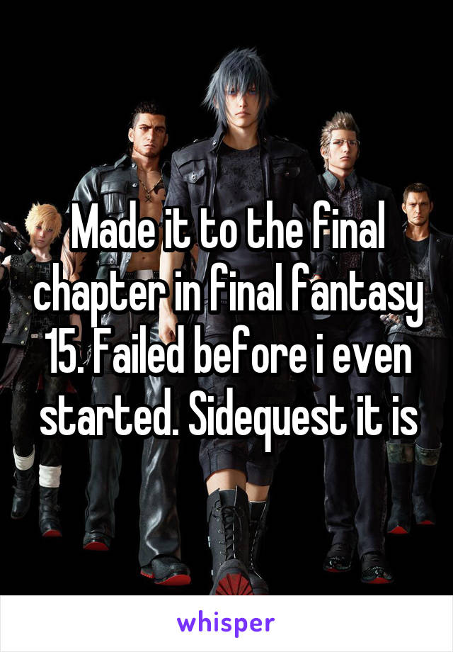 Made it to the final chapter in final fantasy 15. Failed before i even started. Sidequest it is