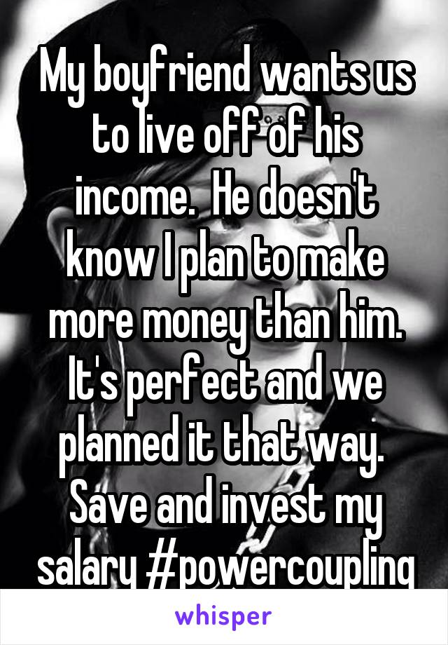 My boyfriend wants us to live off of his income.  He doesn't know I plan to make more money than him.
It's perfect and we planned it that way.  Save and invest my salary #powercoupling