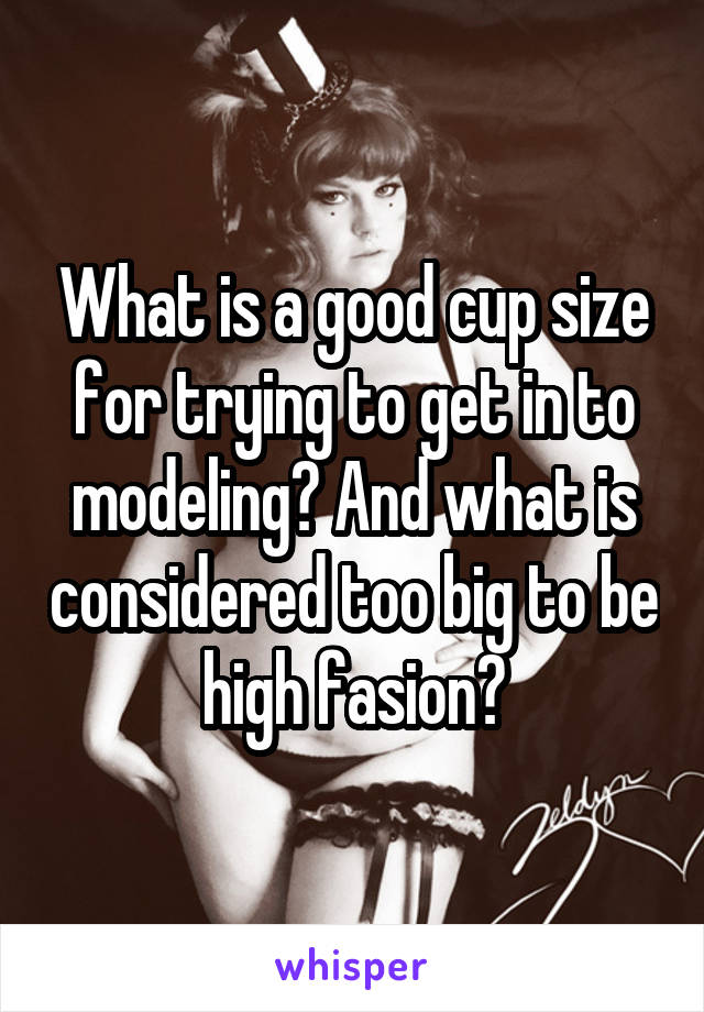 What is a good cup size for trying to get in to modeling? And what is considered too big to be high fasion?