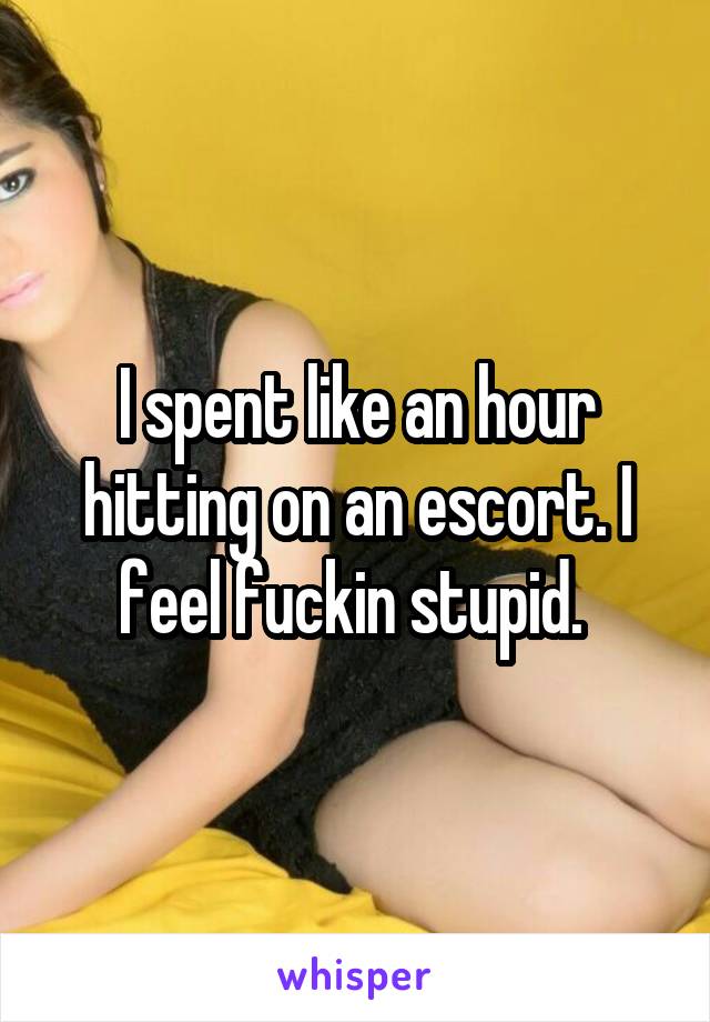 I spent like an hour hitting on an escort. I feel fuckin stupid. 