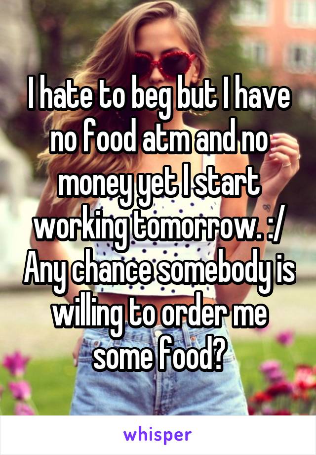 I hate to beg but I have no food atm and no money yet I start working tomorrow. :/ Any chance somebody is willing to order me some food?