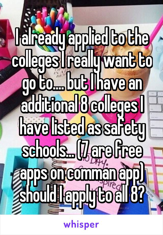 I already applied to the colleges I really want to go to.... but I have an additional 8 colleges I have listed as safety schools... (7 are free apps on comman app) should I apply to all 8?