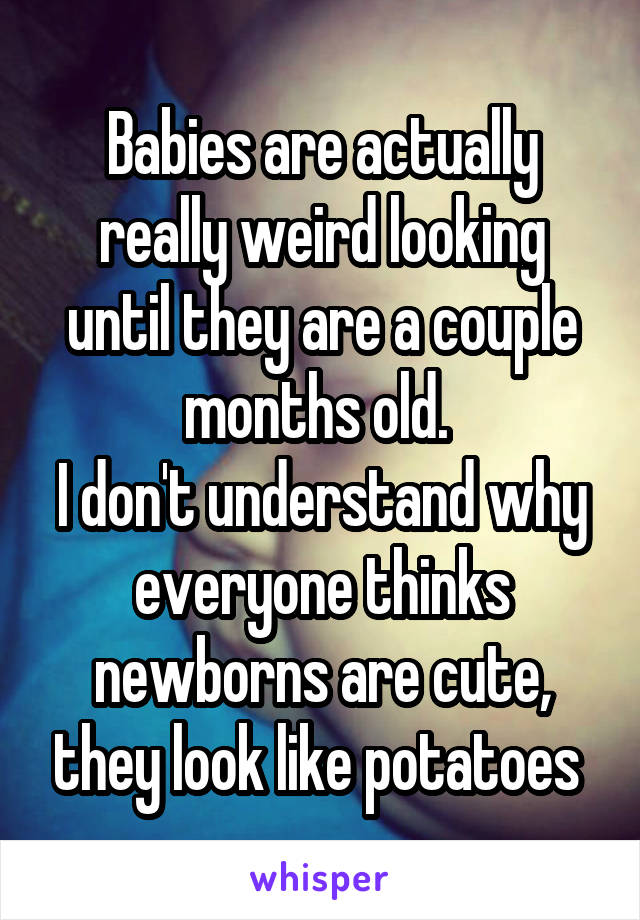 Babies are actually really weird looking until they are a couple months old. 
I don't understand why everyone thinks newborns are cute, they look like potatoes 