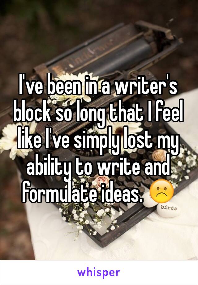 I've been in a writer's block so long that I feel like I've simply lost my ability to write and formulate ideas. ☹️