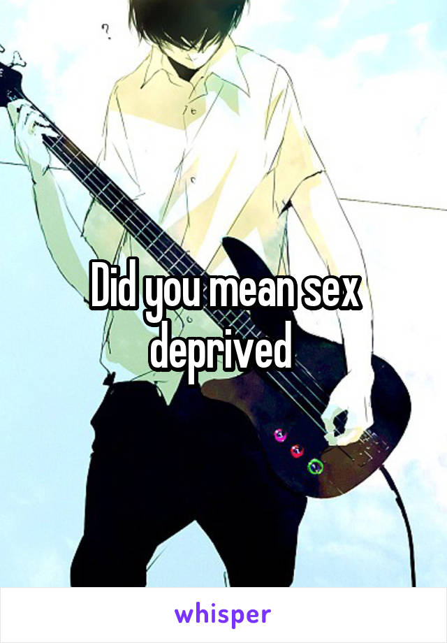 Did you mean sex deprived 