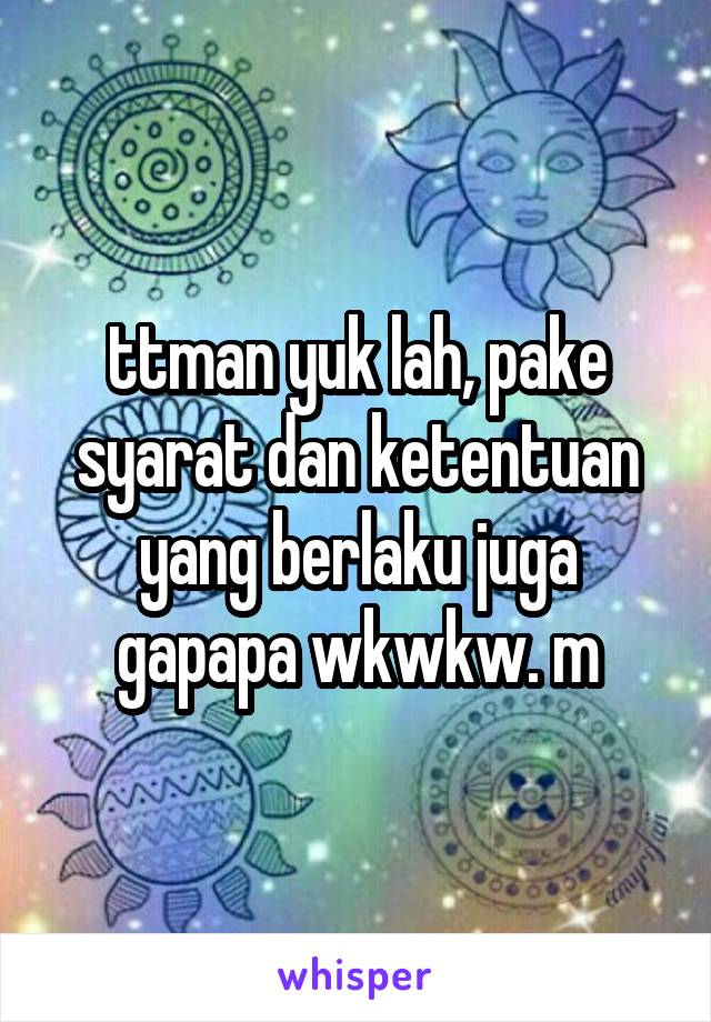 ttman yuk lah, pake syarat dan ketentuan yang berlaku juga gapapa wkwkw. m