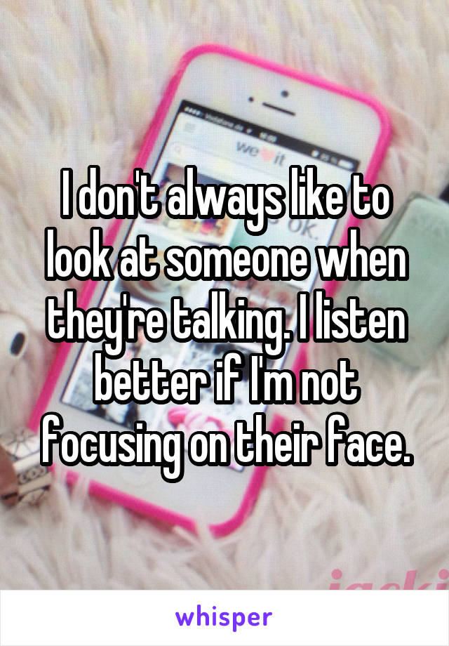 I don't always like to look at someone when they're talking. I listen better if I'm not focusing on their face.