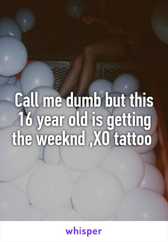 Call me dumb but this 16 year old is getting the weeknd ,XO tattoo 