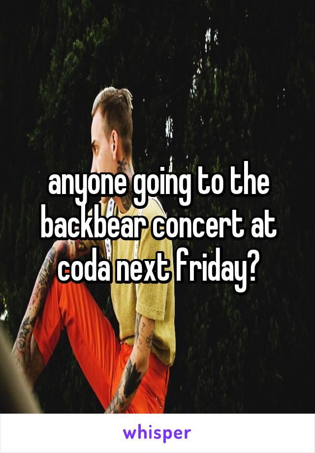 anyone going to the backbear concert at coda next friday?