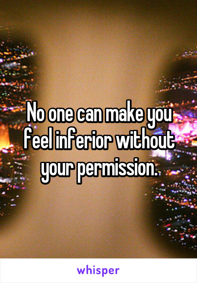 No one can make you feel inferior without your permission.