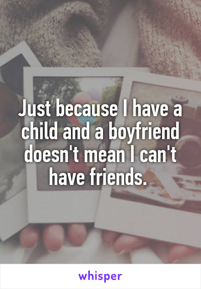 Just because I have a child and a boyfriend doesn't mean I can't have friends. 