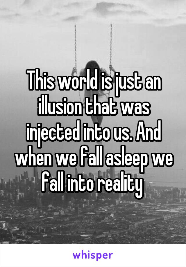 This world is just an illusion that was injected into us. And when we fall asleep we fall into reality 