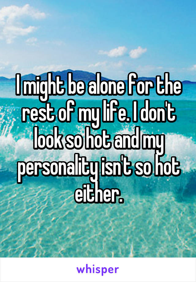 I might be alone for the rest of my life. I don't look so hot and my personality isn't so hot either.