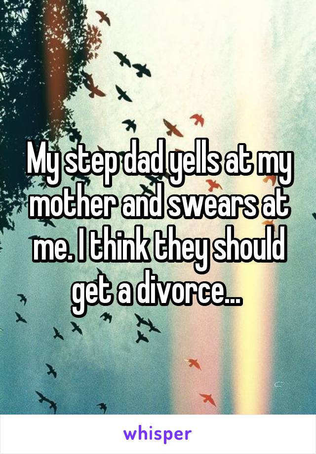 My step dad yells at my mother and swears at me. I think they should get a divorce... 