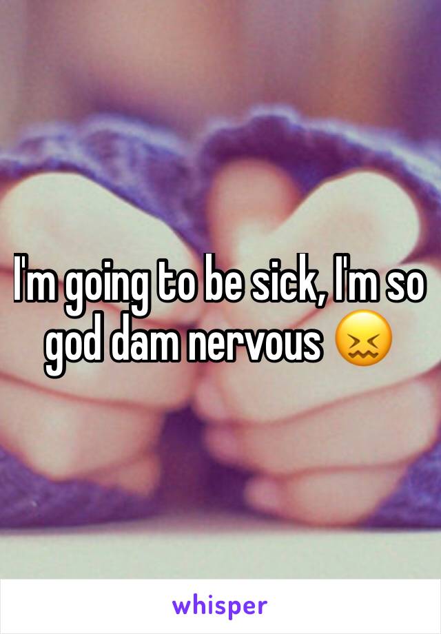 I'm going to be sick, I'm so god dam nervous 😖