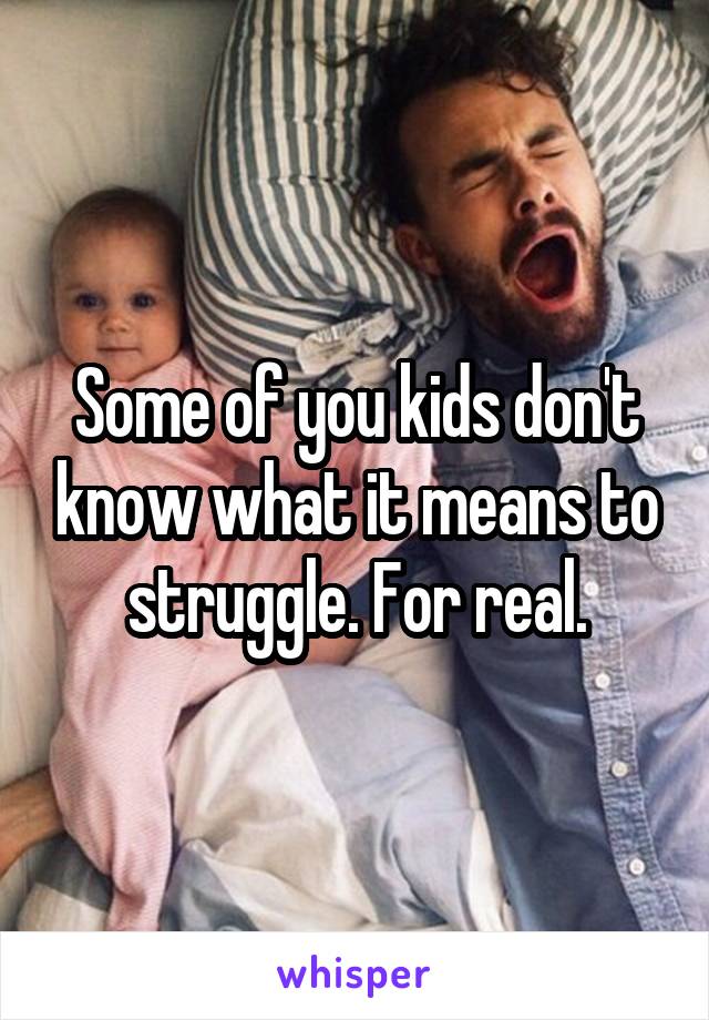 Some of you kids don't know what it means to struggle. For real.