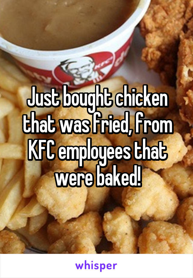 Just bought chicken that was fried, from KFC employees that were baked!