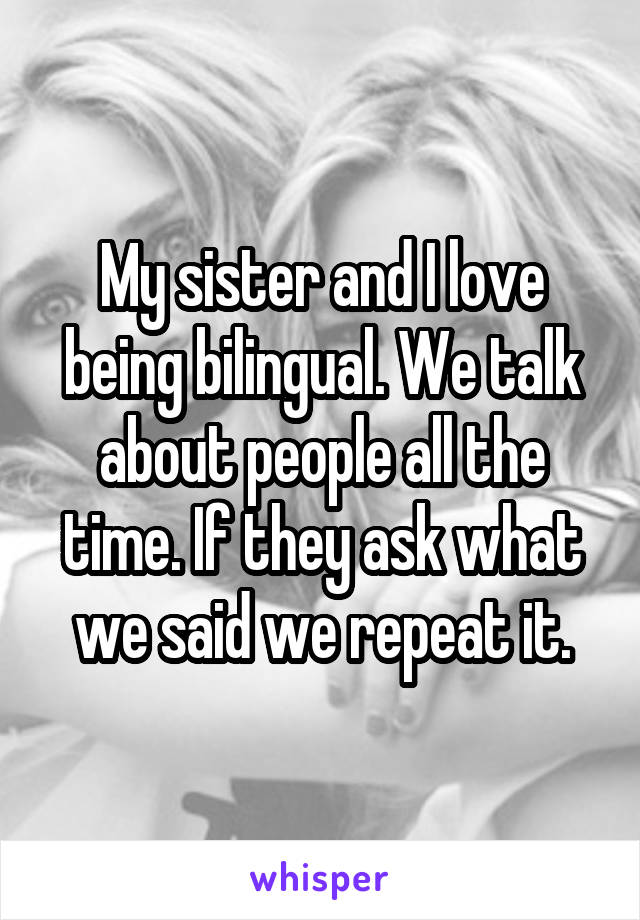 My sister and I love being bilingual. We talk about people all the time. If they ask what we said we repeat it.