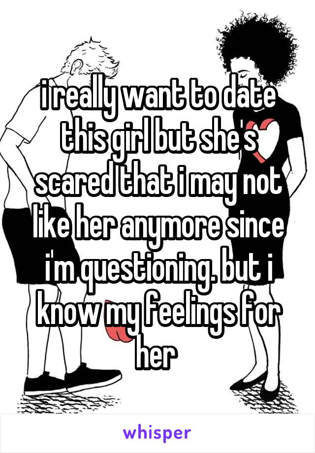 i really want to date this girl but she's scared that i may not like her anymore since i'm questioning. but i know my feelings for her 