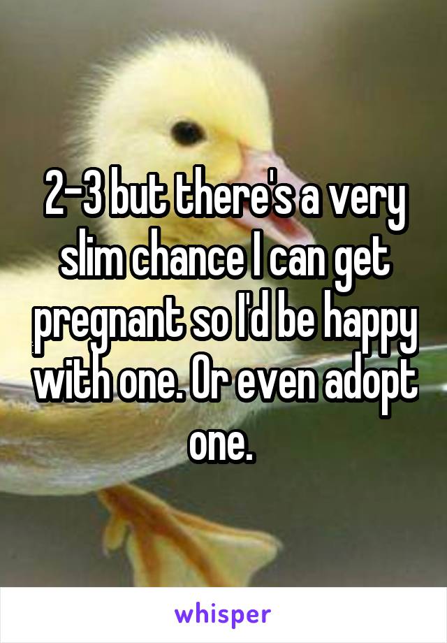 2-3 but there's a very slim chance I can get pregnant so I'd be happy with one. Or even adopt one. 