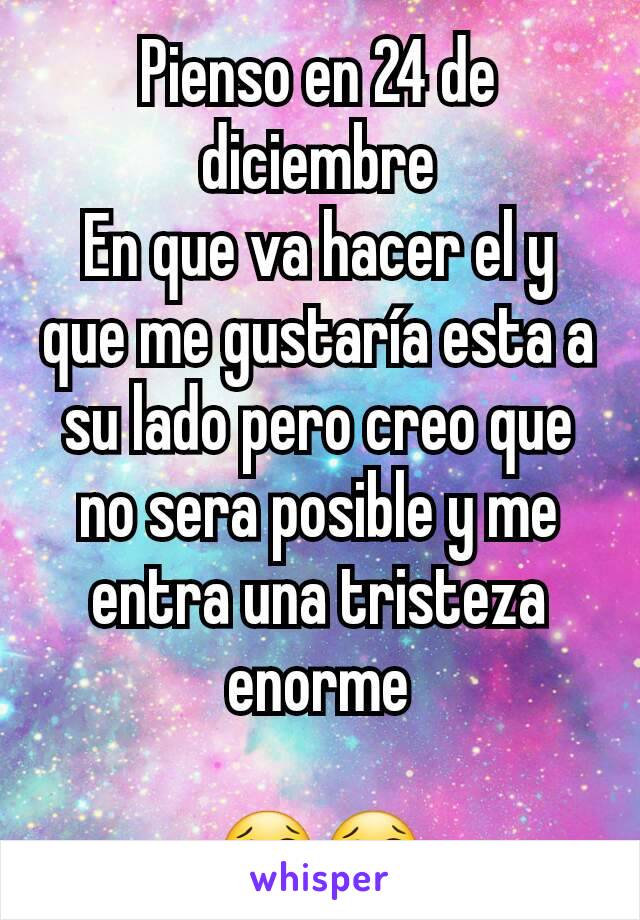 Pienso en 24 de diciembre
En que va hacer el y que me gustaría esta a su lado pero creo que no sera posible y me entra una tristeza enorme

😢😢